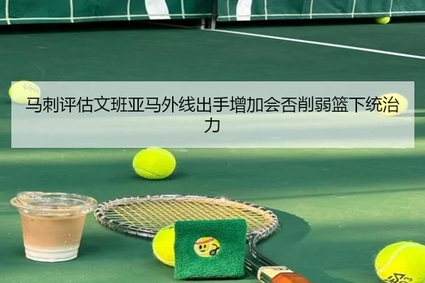 马刺评估文班亚马外线出手增加会否削弱篮下统治力 - kaiyun