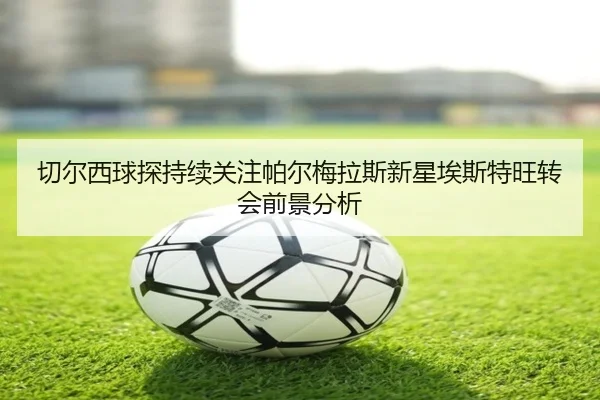 切尔西球探持续关注帕尔梅拉斯新星埃斯特旺转会前景分析（kaiyun）