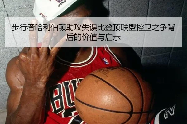 步行者哈利伯顿助攻失误比登顶联盟控卫之争背后的价值与启示 - kaiyun