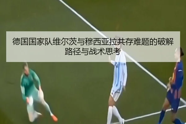德国国家队维尔茨与穆西亚拉共存难题的破解路径与战术思考 - kaiyun