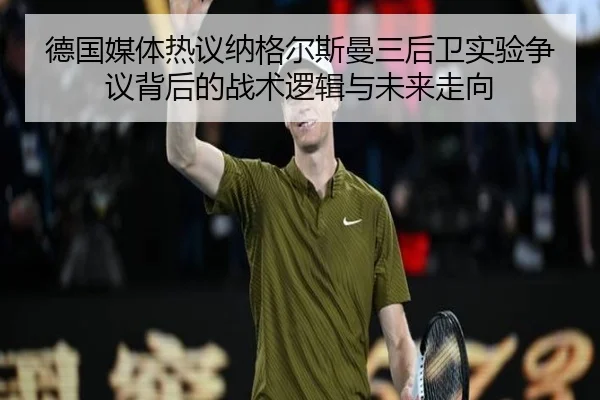 德国媒体热议纳格尔斯曼三后卫实验争议背后的战术逻辑与未来走向 - kaiyun