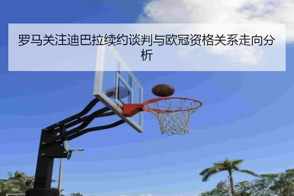 罗马关注迪巴拉续约谈判与欧冠资格关系走向分析 - kaiyun