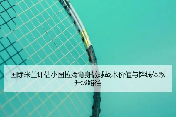 国际米兰评估小图拉姆背身做球战术价值与锋线体系升级路径 - kaiyun