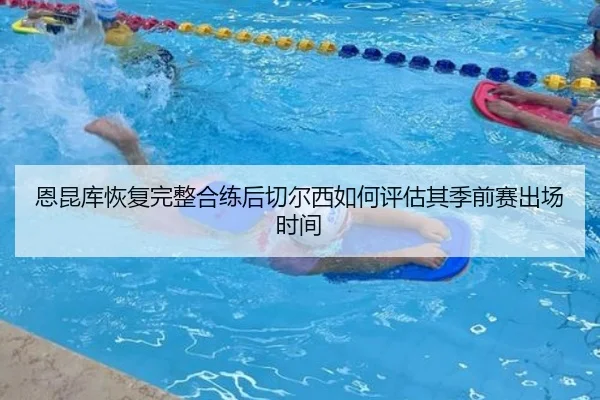 恩昆库恢复完整合练后切尔西如何评估其季前赛出场时间（kaiyun）