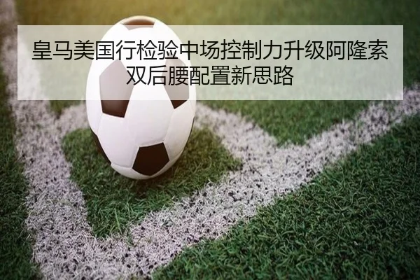 皇马美国行检验中场控制力升级阿隆索双后腰配置新思路 - kaiyun