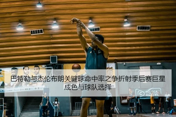 巴特勒与杰伦布朗关键球命中率之争折射季后赛巨星成色与球队选择 - kaiyun