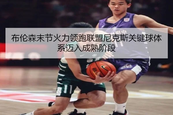布伦森末节火力领跑联盟尼克斯关键球体系迈入成熟阶段（kaiyun）