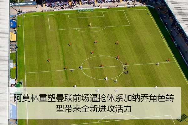 阿莫林重塑曼联前场逼抢体系加纳乔角色转型带来全新进攻活力 - kaiyun